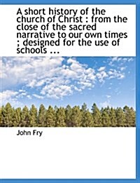 A Short History of the Church of Christ: From the Close of the Sacred Narrative to Our Own Times; Designed for the Use of Schools ... (Paperback)