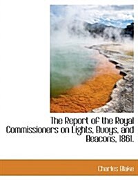 The Report of the Royal Commissioners on Lights, Buoys, and Beacons, 1861. (Paperback)