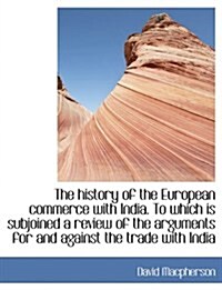 The History of the European Commerce with India. to Which Is Subjoined a Review of the Arguments for and Against the Trade with India (Paperback)