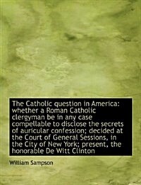 The Catholic Question in America: Whether a Roman Catholic Clergyman Be in Any Case Compellable to D (Hardcover)