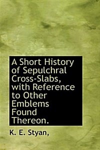 A Short History of Sepulchral Cross-Slabs, with Reference to Other Emblems Found Thereon. (Hardcover)