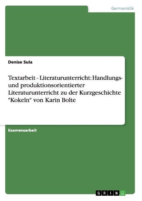 Textarbeit - Literaturunterricht: Handlungs- und produktionsorientierter Literaturunterricht zu der Kurzgeschichte Kokeln von Karin Bolte (Paperback)