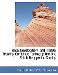 Mental Development and Manual Training Combined Taking Up the One Stitch Dropped in Sewing (Paperback)