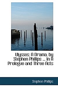 Ulysses; A Drama, by Stephen Phillips ... in a Prologue and Three Acts (Hardcover)