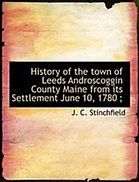 History of the Town of Leeds Androscoggin County Maine from Its Settlement June 10, 1780; (Hardcover)