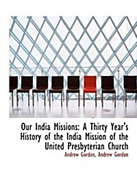 Our India Missions: A Thirty Years History of the India Mission of the United Presbyterian Church (Hardcover)