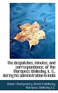 The Despatches, Minutes, and Correspondence, of the Marquess Wellesley, K. G., During His Administra (Paperback)