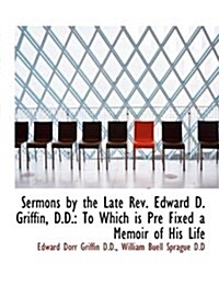 Sermons by the Late REV. Edward D. Griffin, D.D.: To Which Is Pre Fixed a Memoir of His Life (Hardcover)