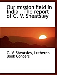 Our Mission Field in India: The Report of C. V. Sheatsley (Paperback)