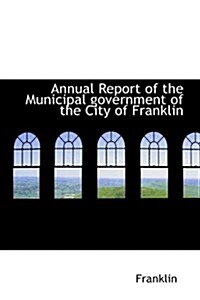 Annual Report of the Municipal Government of the City of Franklin (Hardcover)