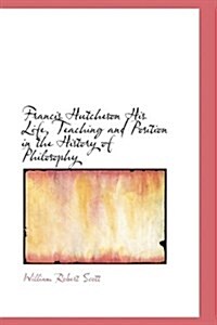 Francis Hutcheson His Life, Teaching and Position in the History of Philosophy (Hardcover)