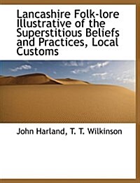 Lancashire Folk-Lore Illustrative of the Superstitious Beliefs and Practices, Local Customs (Hardcover)