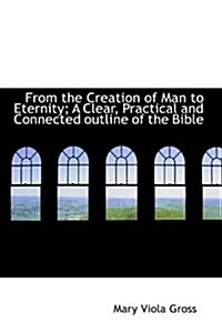 From the Creation of Man to Eternity; A Clear, Practical and Connected Outline of the Bible (Hardcover)