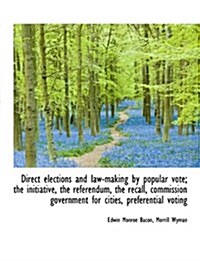 Direct Elections and Law-Making by Popular Vote; The Initiative, the Referendum, the Recall, Commiss (Hardcover)