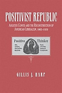 Positivist Republic: Auguste Comte and the Reconstruction of American Liberalism, 1865-1920 (Paperback)