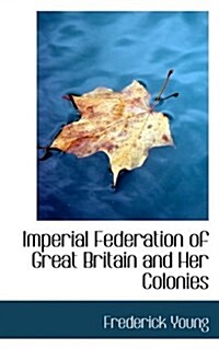 Imperial Federation of Great Britain and Her Colonies (Paperback)