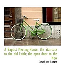 A Baptist Meeting-House: The Staircase to the Old Faith; The Open Door to the New (Hardcover)