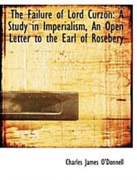The Failure of Lord Curzon: A Study in Imperialism, an Open Letter to the Earl of Rosebery (Hardcover)