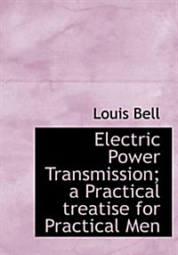 Electric Power Transmission; A Practical Treatise for Practical Men (Hardcover)