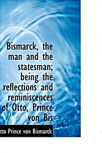 Bismarck, the Man and the Statesman; Being the Reflections and Reminiscences of Otto, Prince Von Bis (Hardcover)