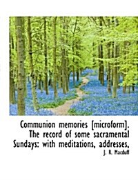 Communion Memories [Microform]. the Record of Some Sacramental Sundays: With Meditations, Addresses, (Hardcover)