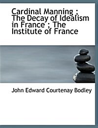 Cardinal Manning; The Decay of Idealism in France; The Institute of France (Paperback)