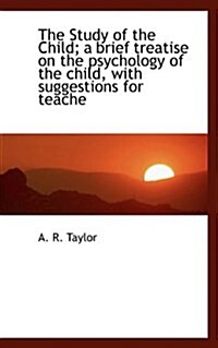 The Study of the Child; A Brief Treatise on the Psychology of the Child, with Suggestions for Teache (Paperback)