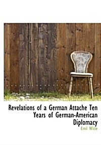 Revelations of a German Attach Ten Years of German-American Diplomacy (Hardcover)