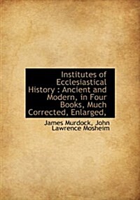 Institutes of Ecclesiastical History: Ancient and Modern, in Four Books, Much Corrected, Enlarged, (Hardcover)
