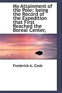 My Attainment of the Pole; Being the Record of the Expedition That First Reached the Boreal Center, (Hardcover)