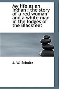 My Life as an Indian: The Story of a Red Woman and a White Man in the Lodges of the Blackfeet (Hardcover)