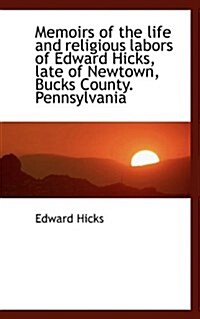 Memoirs of the Life and Religious Labors of Edward Hicks, Late of Newtown, Bucks County. Pennsylvani (Paperback)