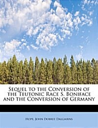 Sequel to the Conversion of the Teutonic Race S. Boniface and the Conversion of Germany (Paperback)