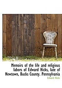 Memoirs of the Life and Religious Labors of Edward Hicks, Late of Newtown, Bucks County. Pennsylvani (Hardcover)