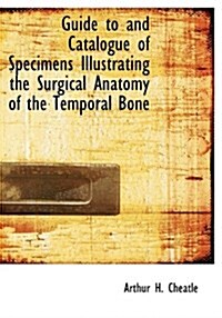 Guide to and Catalogue of Specimens Illustrating the Surgical Anatomy of the Temporal Bone (Paperback)