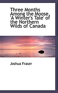 Three Months Among the Moose, a Winters Tale of the Northern Wilds of Canada (Hardcover)