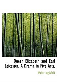 Queen Elizabeth and Earl Leicester. a Drama in Five Acts. (Hardcover)