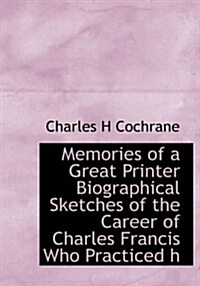 Memories of a Great Printer Biographical Sketches of the Career of Charles Francis Who Practiced H (Paperback)