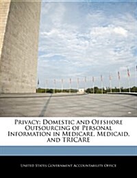 Privacy: Domestic and Offshore Outsourcing of Personal Information in Medicare, Medicaid, and Tricare (Paperback)