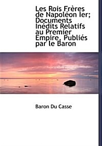 Les Rois Fr Res de Napol on Ier; Documents in Dits Relatifs Au Premier Empire, Publi?s Par Le Baron (Paperback)