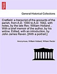 Cratfield: A Transcript of the Accounts of the Parish, from A.D. 1490 to A.D. 1642, with Notes, by the Late REV. William Holland (Paperback)