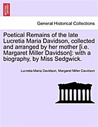 Poetical Remains of the Late Lucretia Maria Davidson, Collected and Arranged by Her Mother [I.E. Margaret Miller Davidson]: With a Biography, by Miss (Paperback)