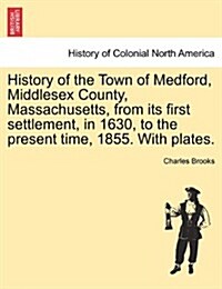 History of the Town of Medford, Middlesex County, Massachusetts, from Its First Settlement, in 1630, to the Present Time, 1855. with Plates. (Paperback)