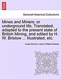 Mines and Miners; Or Underground Life. Translated, Adapted to the Present State of British Mining, and Edited by H. W. Bristow ... Illustrated, Etc. (Paperback)