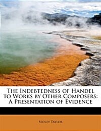 The Indebtedness of Handel to Works by Other Composers: A Presentation of Evidence (Hardcover)