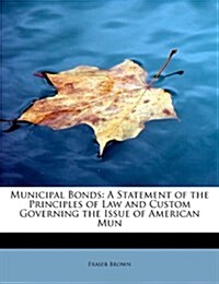 Municipal Bonds: A Statement of the Principles of Law and Custom Governing the Issue of American Mun (Paperback)