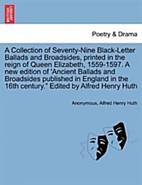 A Collection of Seventy-Nine Black-Letter Ballads and Broadsides, Printed in the Reign of Queen Elizabeth, 1559-1597. a New Edition of Ancient Ballad (Paperback)