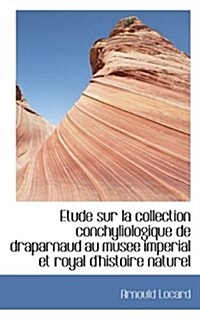 Etude Sur La Collection Conchyliologique de Draparnaud Au Musee Imperial Et Royal DHistoire Naturel (Hardcover)