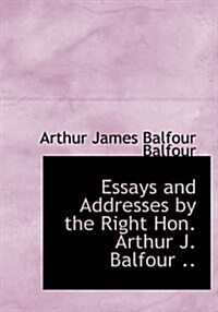 Essays and Addresses by the Right Hon. Arthur J. Balfour .. (Hardcover)