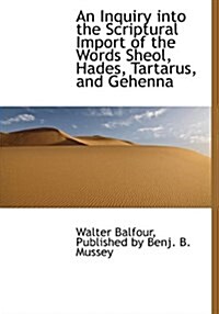 An Inquiry Into the Scriptural Import of the Words Sheol, Hades, Tartarus, and Gehenna (Hardcover)